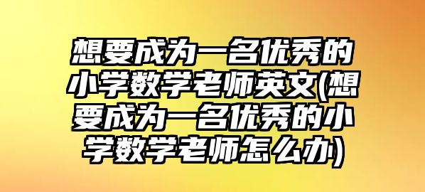 想要成為一名優(yōu)秀的小學(xué)數(shù)學(xué)老師英文(想要成為一名優(yōu)秀的小學(xué)數(shù)學(xué)老師怎么辦)