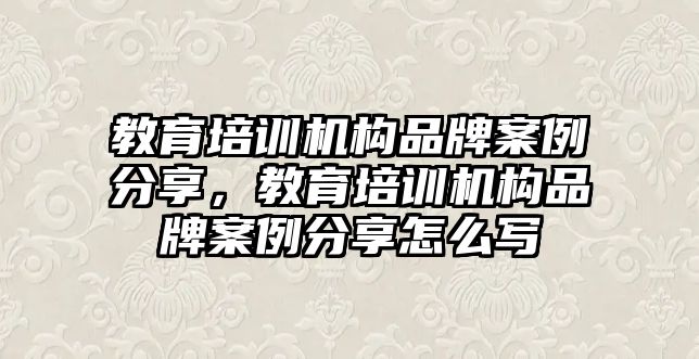 教育培訓機構品牌案例分享，教育培訓機構品牌案例分享怎么寫