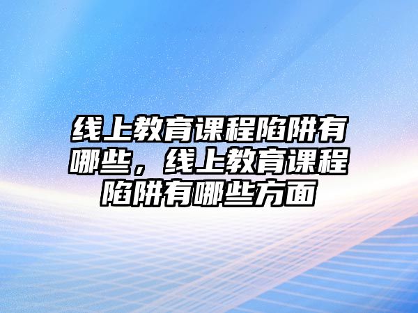 線上教育課程陷阱有哪些，線上教育課程陷阱有哪些方面