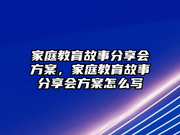 家庭教育故事分享會方案，家庭教育故事分享會方案怎么寫