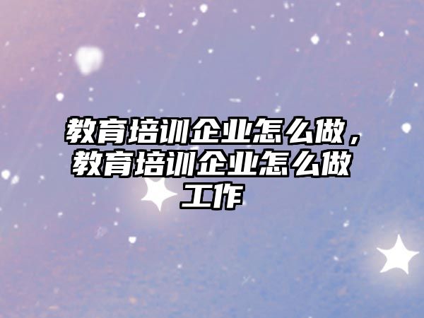 教育培訓企業(yè)怎么做，教育培訓企業(yè)怎么做工作