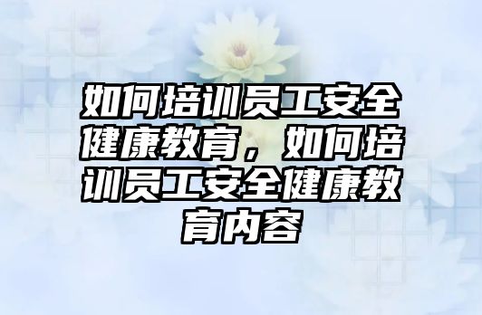 如何培訓員工安全健康教育，如何培訓員工安全健康教育內(nèi)容