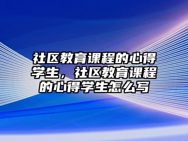 社區(qū)教育課程的心得學生，社區(qū)教育課程的心得學生怎么寫