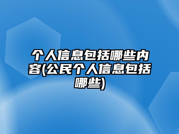 個人信息包括哪些內(nèi)容(公民個人信息包括哪些)