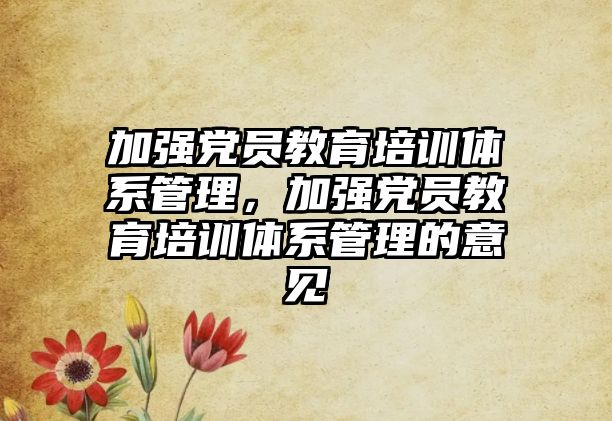 加強黨員教育培訓體系管理，加強黨員教育培訓體系管理的意見