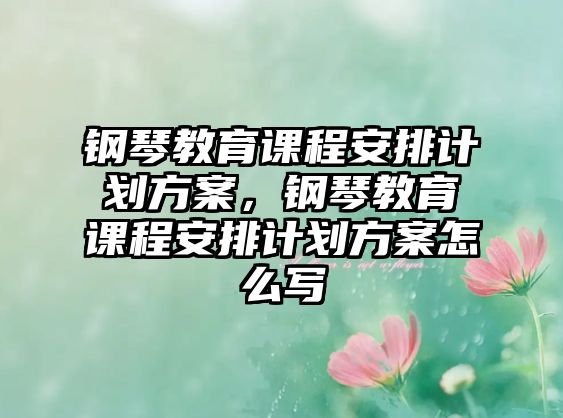 鋼琴教育課程安排計劃方案，鋼琴教育課程安排計劃方案怎么寫