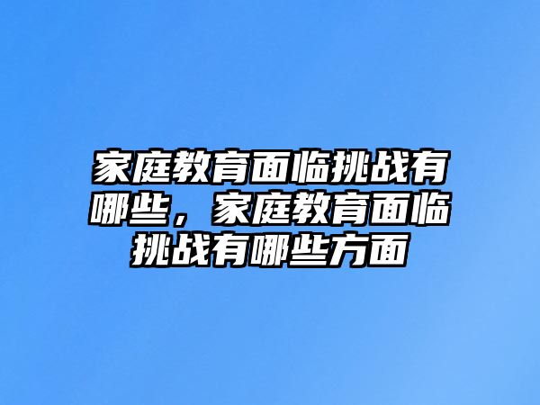 家庭教育面臨挑戰(zhàn)有哪些，家庭教育面臨挑戰(zhàn)有哪些方面