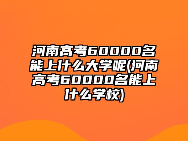 河南高考60000名能上什么大學(xué)呢(河南高考60000名能上什么學(xué)校)