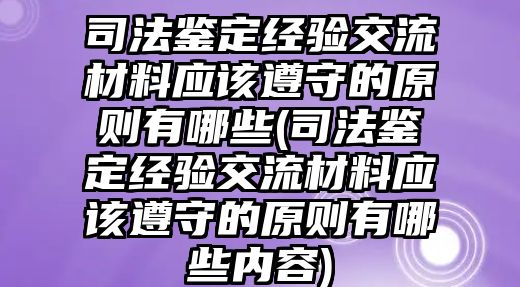 司法鑒定經(jīng)驗(yàn)交流材料應(yīng)該遵守的原則有哪些(司法鑒定經(jīng)驗(yàn)交流材料應(yīng)該遵守的原則有哪些內(nèi)容)