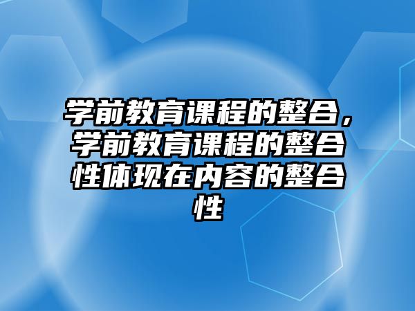 學(xué)前教育課程的整合，學(xué)前教育課程的整合性體現(xiàn)在內(nèi)容的整合性