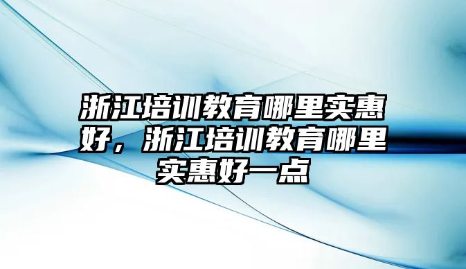 浙江培訓教育哪里實惠好，浙江培訓教育哪里實惠好一點