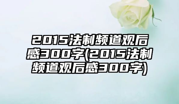 2015法制頻道觀后感300字(2015法制頻道觀后感300字)