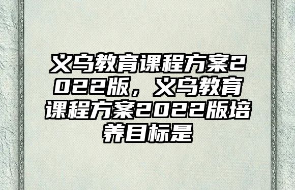 義烏教育課程方案2022版，義烏教育課程方案2022版培養(yǎng)目標(biāo)是