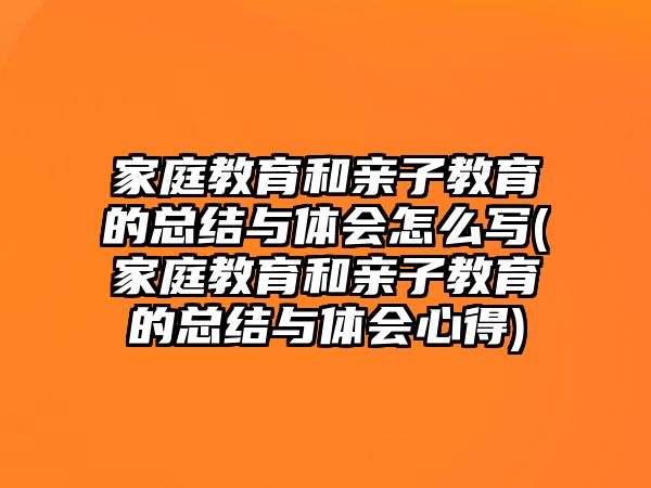 家庭教育和親子教育的總結(jié)與體會怎么寫(家庭教育和親子教育的總結(jié)與體會心得)