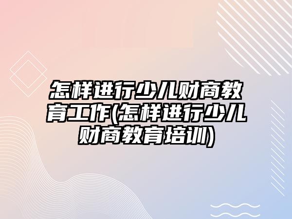 怎樣進行少兒財商教育工作(怎樣進行少兒財商教育培訓)