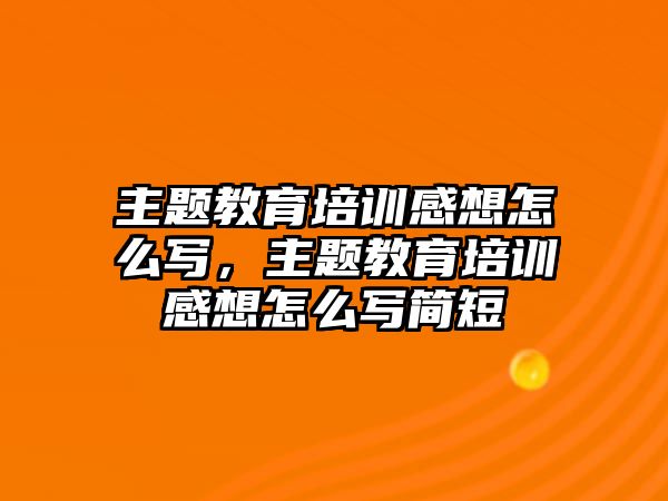 主題教育培訓(xùn)感想怎么寫，主題教育培訓(xùn)感想怎么寫簡短