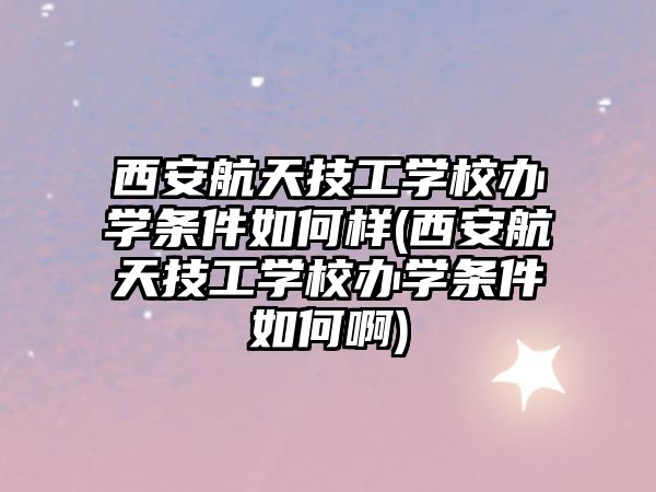 西安航天技工學校辦學條件如何樣(西安航天技工學校辦學條件如何啊)