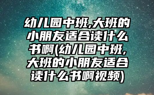 幼兒園中班,大班的小朋友適合讀什么書啊(幼兒園中班,大班的小朋友適合讀什么書啊視頻)