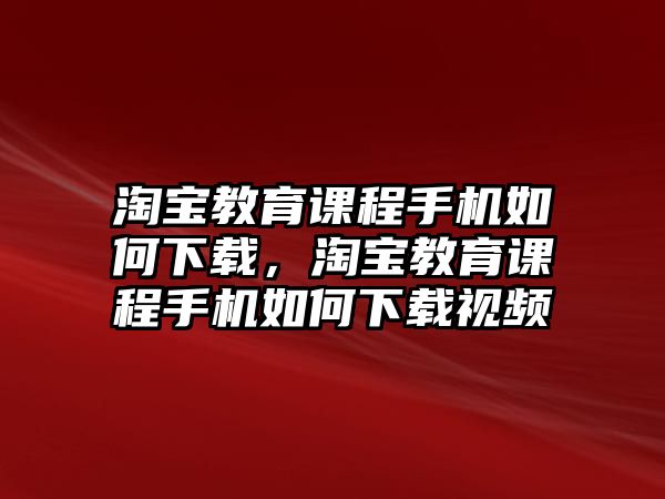 淘寶教育課程手機(jī)如何下載，淘寶教育課程手機(jī)如何下載視頻