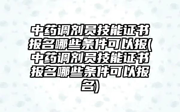 中藥調(diào)劑員技能證書報(bào)名哪些條件可以報(bào)(中藥調(diào)劑員技能證書報(bào)名哪些條件可以報(bào)名)