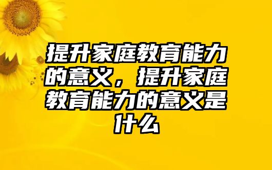 提升家庭教育能力的意義，提升家庭教育能力的意義是什么