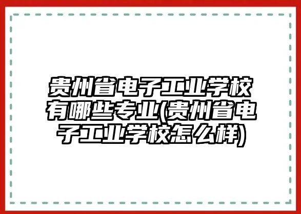 貴州省電子工業(yè)學校有哪些專業(yè)(貴州省電子工業(yè)學校怎么樣)