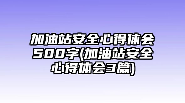 加油站安全心得體會(huì)500字(加油站安全心得體會(huì)3篇)