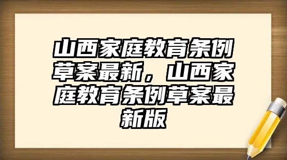 山西家庭教育條例草案最新，山西家庭教育條例草案最新版