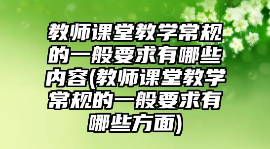 教師課堂教學(xué)常規(guī)的一般要求有哪些內(nèi)容(教師課堂教學(xué)常規(guī)的一般要求有哪些方面)