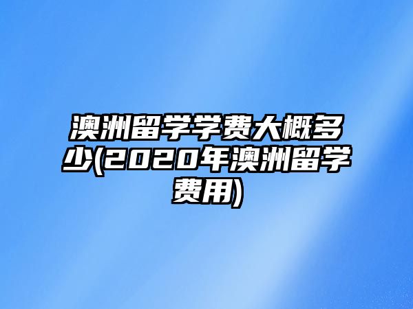 澳洲留學學費大概多少(2020年澳洲留學費用)