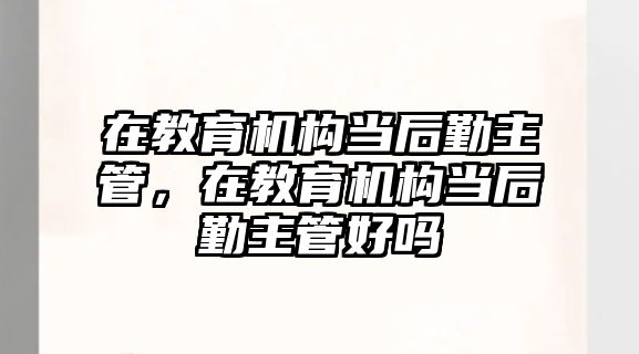 在教育機(jī)構(gòu)當(dāng)后勤主管，在教育機(jī)構(gòu)當(dāng)后勤主管好嗎