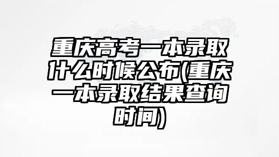 重慶高考一本錄取什么時候公布(重慶一本錄取結果查詢時間)