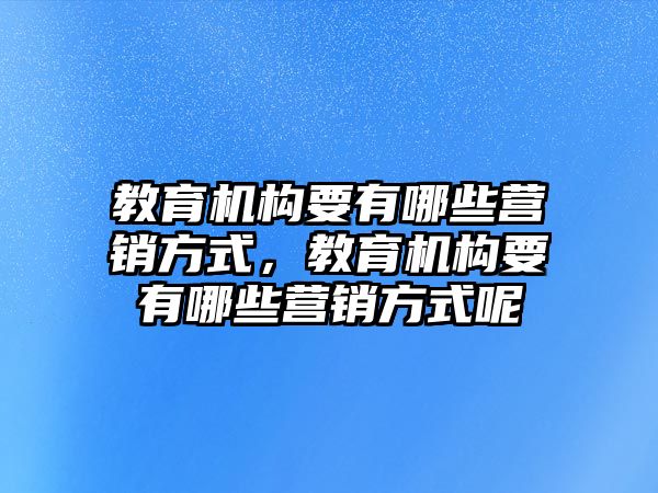 教育機(jī)構(gòu)要有哪些營銷方式，教育機(jī)構(gòu)要有哪些營銷方式呢