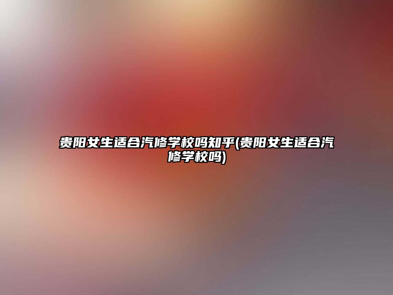 貴陽女生適合汽修學校嗎知乎(貴陽女生適合汽修學校嗎)