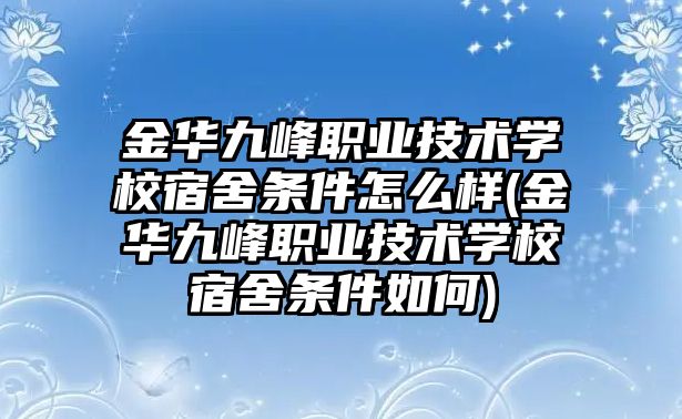 金華九峰職業(yè)技術學校宿舍條件怎么樣(金華九峰職業(yè)技術學校宿舍條件如何)