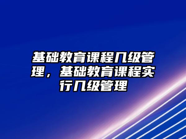 基礎教育課程幾級管理，基礎教育課程實行幾級管理