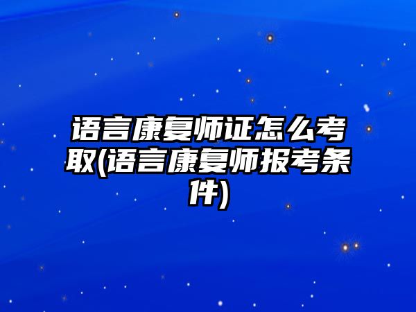 語言康復(fù)師證怎么考取(語言康復(fù)師報(bào)考條件)