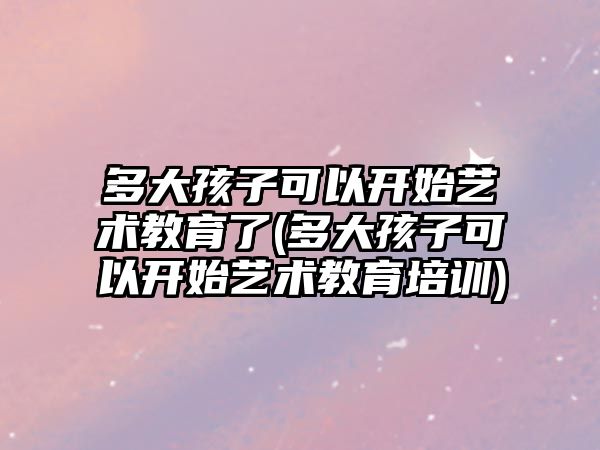 多大孩子可以開始藝術(shù)教育了(多大孩子可以開始藝術(shù)教育培訓(xùn))