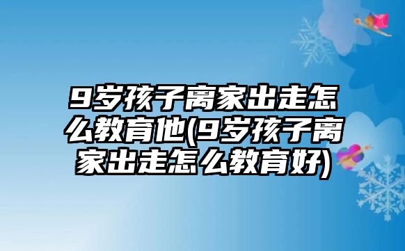 9歲孩子離家出走怎么教育他(9歲孩子離家出走怎么教育好)