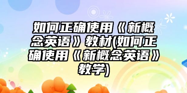 如何正確使用《新概念英語》教材(如何正確使用《新概念英語》教學(xué))