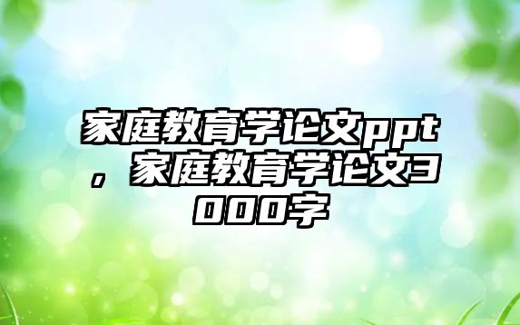 家庭教育學論文ppt，家庭教育學論文3000字