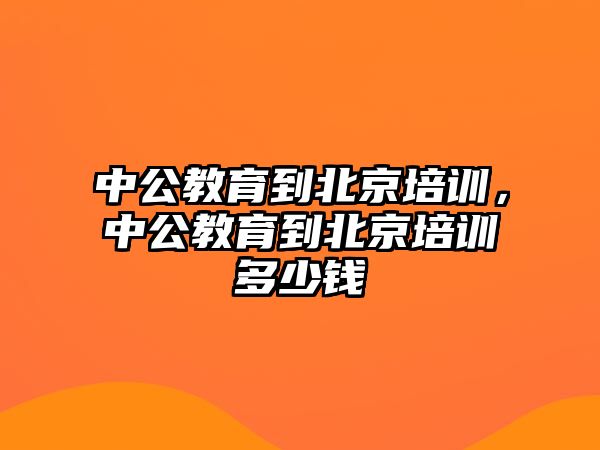 中公教育到北京培訓(xùn)，中公教育到北京培訓(xùn)多少錢