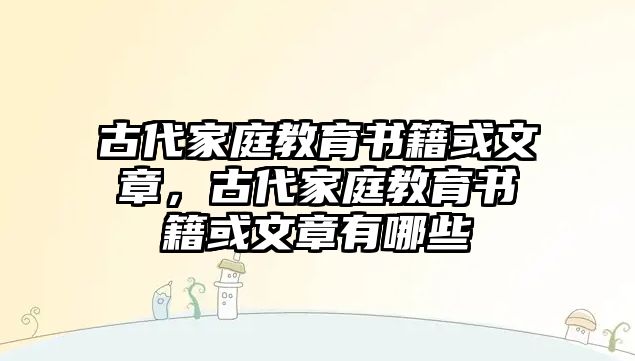 古代家庭教育書籍或文章，古代家庭教育書籍或文章有哪些