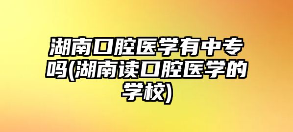 湖南口腔醫(yī)學有中專嗎(湖南讀口腔醫(yī)學的學校)