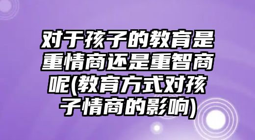 對于孩子的教育是重情商還是重智商呢(教育方式對孩子情商的影響)