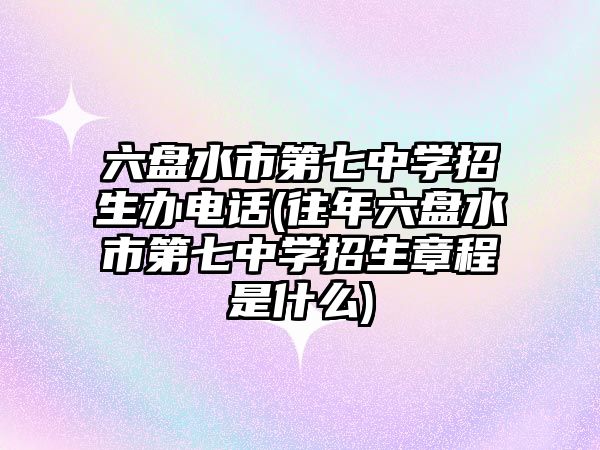 六盤(pán)水市第七中學(xué)招生辦電話(往年六盤(pán)水市第七中學(xué)招生章程是什么)