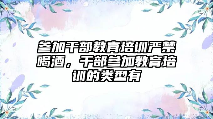 參加干部教育培訓(xùn)嚴(yán)禁喝酒，干部參加教育培訓(xùn)的類型有