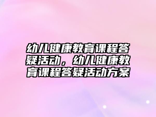 幼兒健康教育課程答疑活動，幼兒健康教育課程答疑活動方案