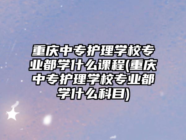 重慶中專護理學校專業(yè)都學什么課程(重慶中專護理學校專業(yè)都學什么科目)