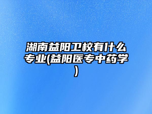 湖南益陽衛(wèi)校有什么專業(yè)(益陽醫(yī)專中藥學(xué))